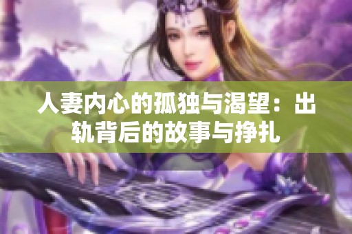 人妻内心的孤独与渴望：出轨背后的故事与挣扎