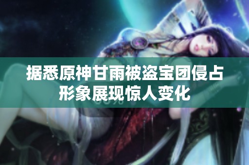 据悉原神甘雨被盗宝团侵占形象展现惊人变化
