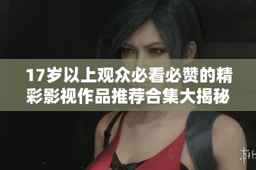 17岁以上观众必看必赞的精彩影视作品推荐合集大揭秘