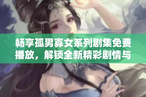 畅享孤男寡女系列剧集免费播放，解锁全新精彩剧情与情感体验