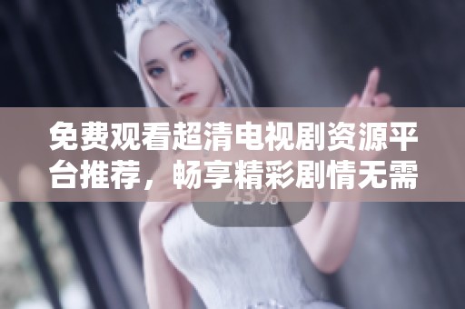 免费观看超清电视剧资源平台推荐，畅享精彩剧情无需付费