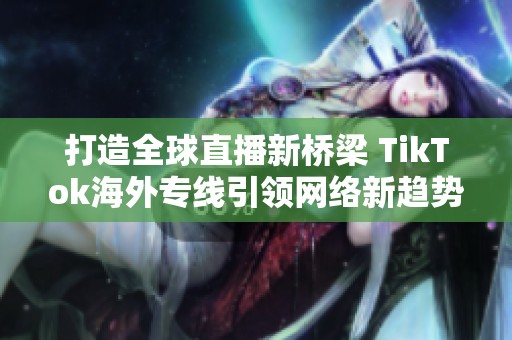 打造全球直播新桥梁 TikTok海外专线引领网络新趋势