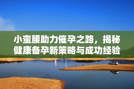 小蛮腰助力催孕之路，揭秘健康备孕新策略与成功经验