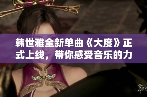 韩世雅全新单曲《大度》正式上线，带你感受音乐的力量与魅力