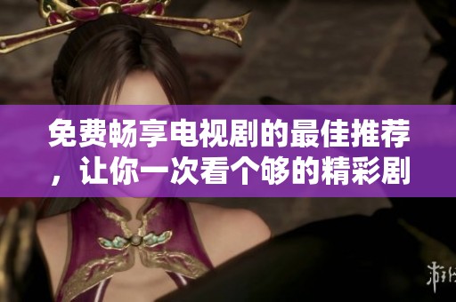 免费畅享电视剧的最佳推荐，让你一次看个够的精彩剧集分享