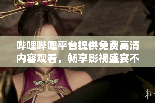 哔哩哔哩平台提供免费高清内容观看，畅享影视盛宴不花一分钱