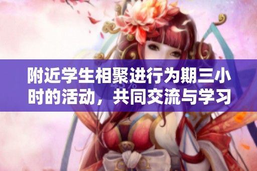 附近学生相聚进行为期三小时的活动，共同交流与学习新知识