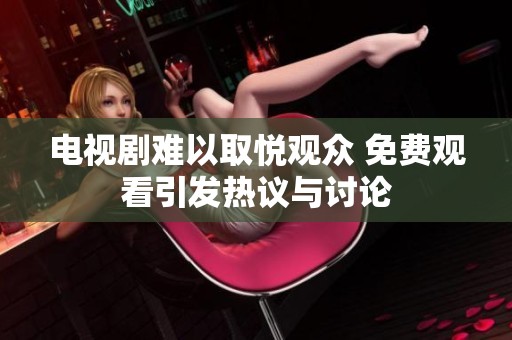电视剧难以取悦观众 免费观看引发热议与讨论