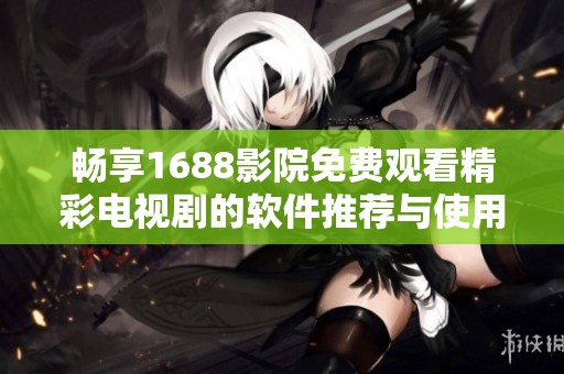 畅享1688影院免费观看精彩电视剧的软件推荐与使用指南