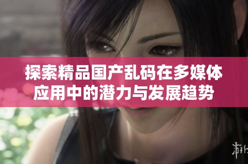 探索精品国产乱码在多媒体应用中的潜力与发展趋势