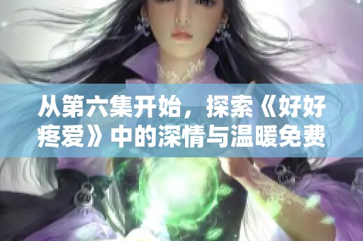 从第六集开始，探索《好好疼爱》中的深情与温暖免费观影体验