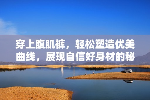 穿上腹肌裤，轻松塑造优美曲线，展现自信好身材的秘诀分享