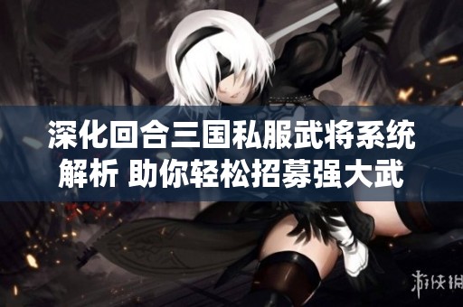 深化回合三国私服武将系统解析 助你轻松招募强大武将