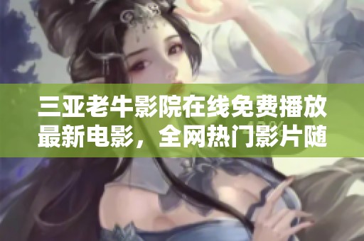 三亚老牛影院在线免费播放最新电影，全网热门影片随时畅享