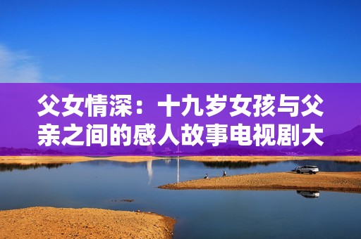 父女情深：十九岁女孩与父亲之间的感人故事电视剧大揭秘