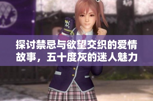 探讨禁忌与欲望交织的爱情故事，五十度灰的迷人魅力与深层心理分析