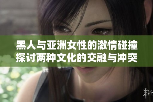 黑人与亚洲女性的激情碰撞探讨两种文化的交融与冲突