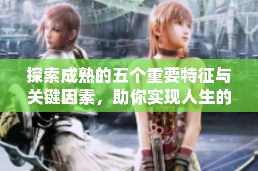 探索成熟的五个重要特征与关键因素，助你实现人生的全面发展