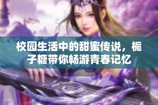 校园生活中的甜蜜传说，栀子糖带你畅游青春记忆