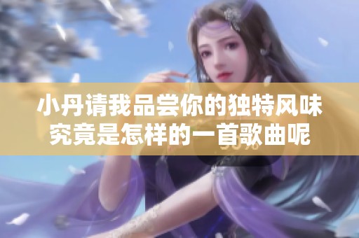 小丹请我品尝你的独特风味究竟是怎样的一首歌曲呢