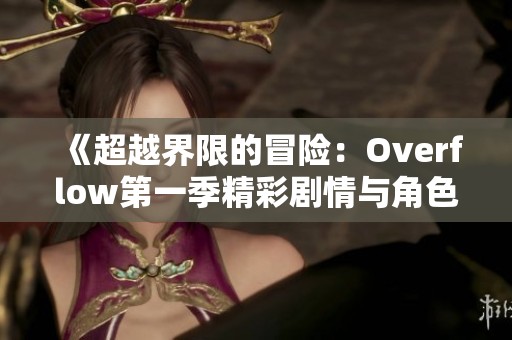 《超越界限的冒险：Overflow第一季精彩剧情与角色解析》