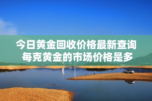 今日黄金回收价格最新查询 每克黄金的市场价格是多少呢