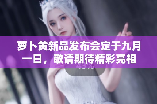 萝卜黄新品发布会定于九月一日，敬请期待精彩亮相