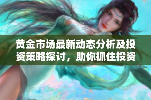 黄金市场最新动态分析及投资策略探讨，助你抓住投资机会