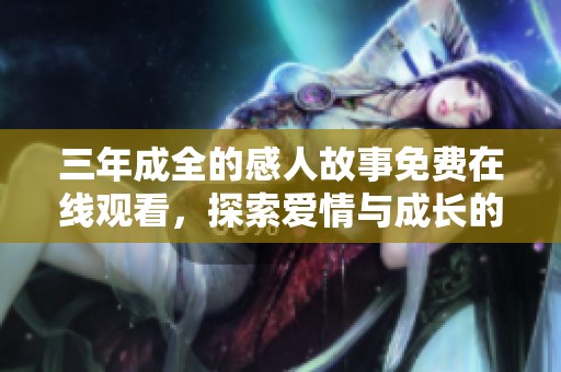三年成全的感人故事免费在线观看，探索爱情与成长的旅程