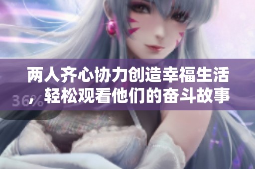 两人齐心协力创造幸福生活，轻松观看他们的奋斗故事