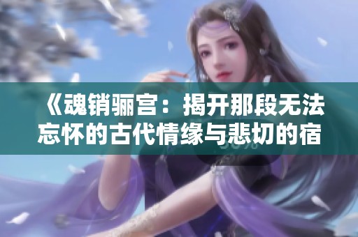 《魂销骊宫：揭开那段无法忘怀的古代情缘与悲切的宿命》
