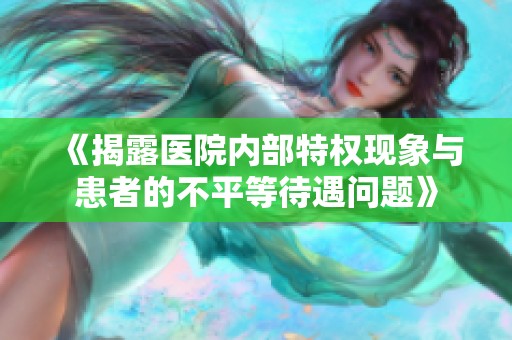 《揭露医院内部特权现象与患者的不平等待遇问题》