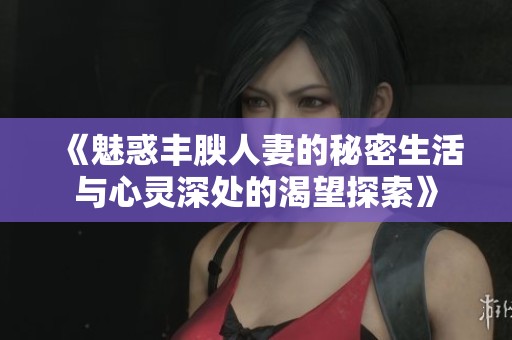 《魅惑丰腴人妻的秘密生活与心灵深处的渴望探索》
