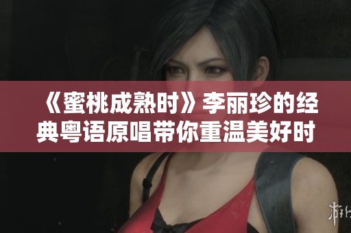 《蜜桃成熟时》李丽珍的经典粤语原唱带你重温美好时光