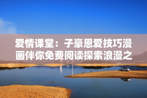 爱情课堂：子豪恩爱技巧漫画伴你免费阅读探索浪漫之旅