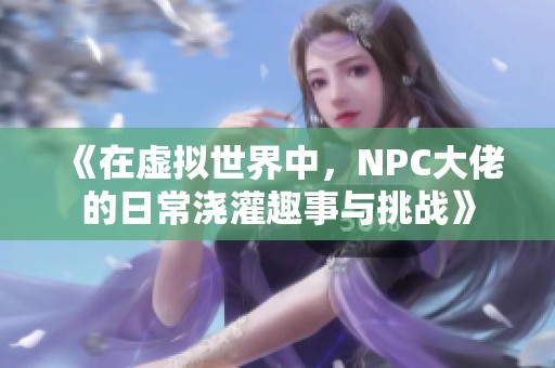 《在虚拟世界中，NPC大佬的日常浇灌趣事与挑战》