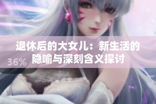 退休后的大女儿：新生活的隐喻与深刻含义探讨