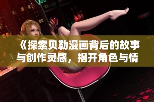 《探索贝勒漫画背后的故事与创作灵感，揭开角色与情节的魅力》
