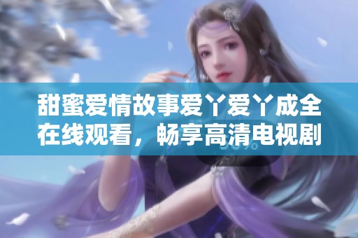 甜蜜爱情故事爱丫爱丫成全在线观看，畅享高清电视剧精彩瞬间