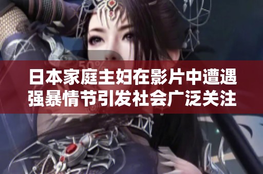 日本家庭主妇在影片中遭遇强暴情节引发社会广泛关注与讨论
