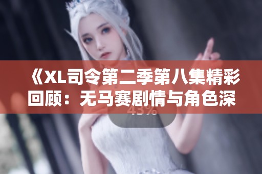 《XL司令第二季第八集精彩回顾：无马赛剧情与角色深度解析》