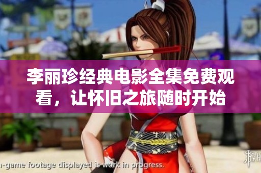 李丽珍经典电影全集免费观看，让怀旧之旅随时开始