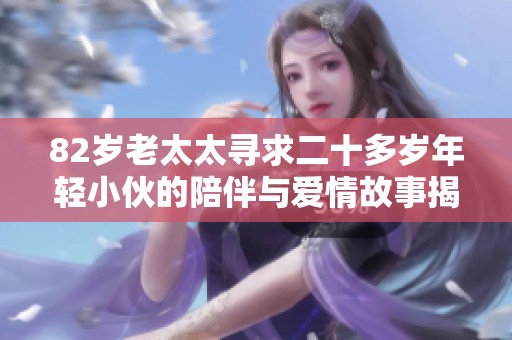 82岁老太太寻求二十多岁年轻小伙的陪伴与爱情故事揭秘