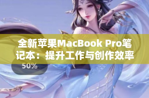 全新苹果MacBook Pro笔记本：提升工作与创作效率的理想选择