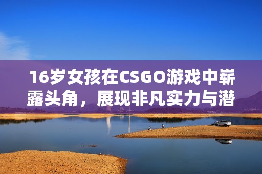 16岁女孩在CSGO游戏中崭露头角，展现非凡实力与潜力成为新星