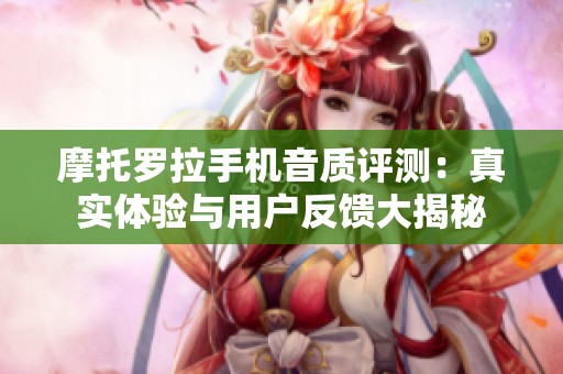 摩托罗拉手机音质评测：真实体验与用户反馈大揭秘