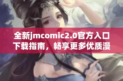 全新jmcomic2.0官方入口下载指南，畅享更多优质漫画内容和体验