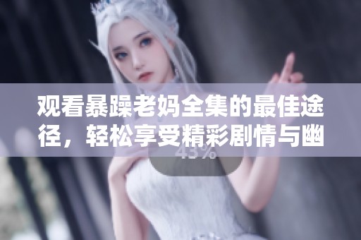 观看暴躁老妈全集的最佳途径，轻松享受精彩剧情与幽默时刻
