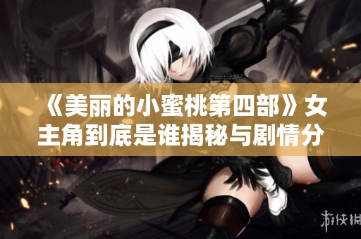 《美丽的小蜜桃第四部》女主角到底是谁揭秘与剧情分析