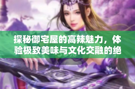 探秘御宅屋的高辣魅力，体验极致美味与文化交融的绝妙之旅